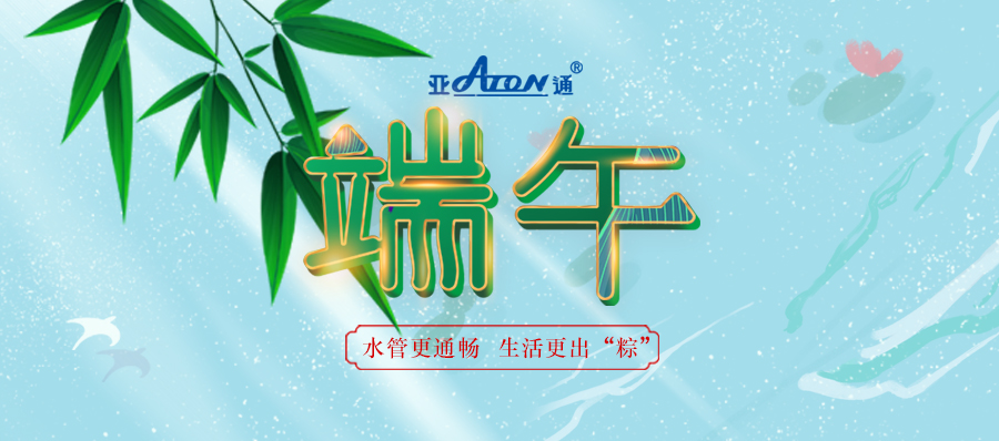 端午節(jié) | 亞通家裝管系列 水管更暢通 生活更出“粽”